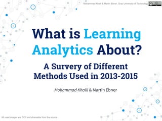 What is Learning
Analytics About?
A Survery of Different
Methods Used in 2013-2015
Mohammad Khalil & Martin Ebner, Graz University of Technology
Mohammad Khalil & Martin Ebner
All used images are CC0 and shareable from the source
 
