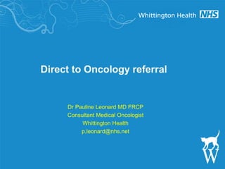 Direct to Oncology referral
Dr Pauline Leonard MD FRCP
Consultant Medical Oncologist
Whittington Health
p.leonard@nhs.net
 