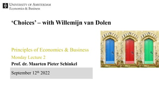 Prof. dr. Maarten Pieter Schinkel
Principles of Economics & Business
Monday Lecture 2
September 12th 2022
‘Choices’ – with Willemijn van Dolen
 