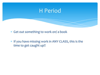 Get out something to work on/ a book
If you have missing work in ANY CLASS, this is the
time to get caught up!!
H Period
 