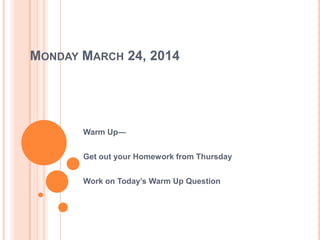 MONDAY MARCH 24, 2014
Warm Up—
Get out your Homework from Thursday
Work on Today’s Warm Up Question
 