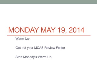 MONDAY MAY 19, 2014
Warm Up-
Get out your MCAS Review Folder
Start Monday’s Warm Up
 