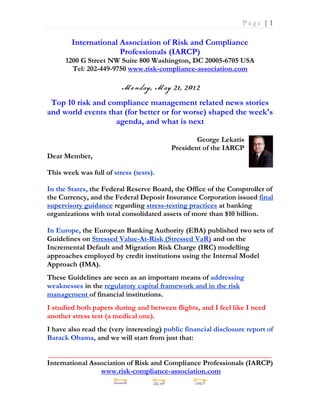 Page |1

        International Association of Risk and Compliance
                      Professionals (IARCP)
      1200 G Street NW Suite 800 Washington, DC 20005-6705 USA
        Tel: 202-449-9750 www.risk-compliance-association.com



 Top 10 risk and compliance management related news stories
and world events that (for better or for worse) shaped the week's
                   agenda, and what is next

                                                  George Lekatis
                                          President of the IARCP
Dear Member,

This week was full of stress (tests).

In the States, the Federal Reserve Board, the Office of the Comptroller of
the Currency, and the Federal Deposit Insurance Corporation issued final
supervisory guidance regarding stress-testing practices at banking
organizations with total consolidated assets of more than $10 billion.

In Europe, the European Banking Authority (EBA) published two sets of
Guidelines on Stressed Value-At-Risk (Stressed VaR) and on the
Incremental Default and Migration Risk Charge (IRC) modelling
approaches employed by credit institutions using the Internal Model
Approach (IMA).
These Guidelines are seen as an important means of addressing
weaknesses in the regulatory capital framework and in the risk
management of financial institutions.
I studied both papers during and between flights, and I feel like I need
another stress test (a medical one).
I have also read the (very interesting) public financial disclosure report of
Barack Obama, and we will start from just that:

_____________________________________________________________
International Association of Risk and Compliance Professionals (IARCP)
                 www.risk-compliance-association.com
 