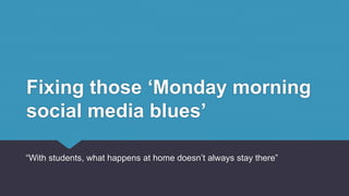 Fixing those ‘Monday morning
social media blues’
“With students, what happens at home doesn’t always stay there”
 