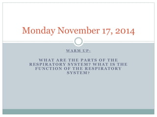 Monday November 17, 2014 
WARM UP-WHAT 
ARE THE PARTS OF THE 
RESPIRATORY SYSTEM? WHAT IS THE 
FUNCTION OF THE RESPIRATORY 
SYSTEM? 
 