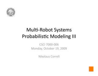 Mul$‐Robot Systems 
Probabilis$c Modeling III 
        CSCI 7000‐006 
    Monday, October 19, 2009 

         Nikolaus Correll 
 