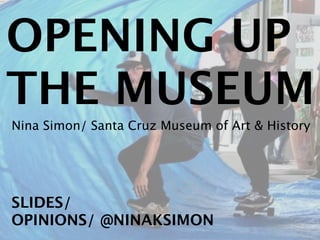 OPENING UP
THE MUSEUM
Nina Simon/ Santa Cruz Museum of Art & History




SLIDES/ BIT.LY/OPENMUSE
OPINIONS/ @NINAKSIMON
 