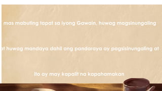mas mabuting tapat sa iyong Gawain, huwag magsinungaling
at huwag mandaya dahil ang pandaraya ay pagsisinungaling at
ito ay may kapalit na kapahamakan.
 