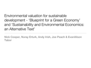 Environmental valuation for sustainable
development - ‘Blueprint for a Green Economy’
and ‘Sustainability and Environmental Economics:
an Alternative Text’

Nick Cooper, Nuray Erturk, Andy Irish, Joe Peach & EvanAlison
Tabor
 