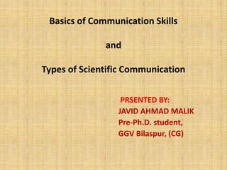 Basics of Communication Skills
and
Types of Scientific Communication
PRSENTED BY:
JAVID AHMAD MALIK
Pre-Ph.D. student,
GGV Bilaspur, (CG)
 