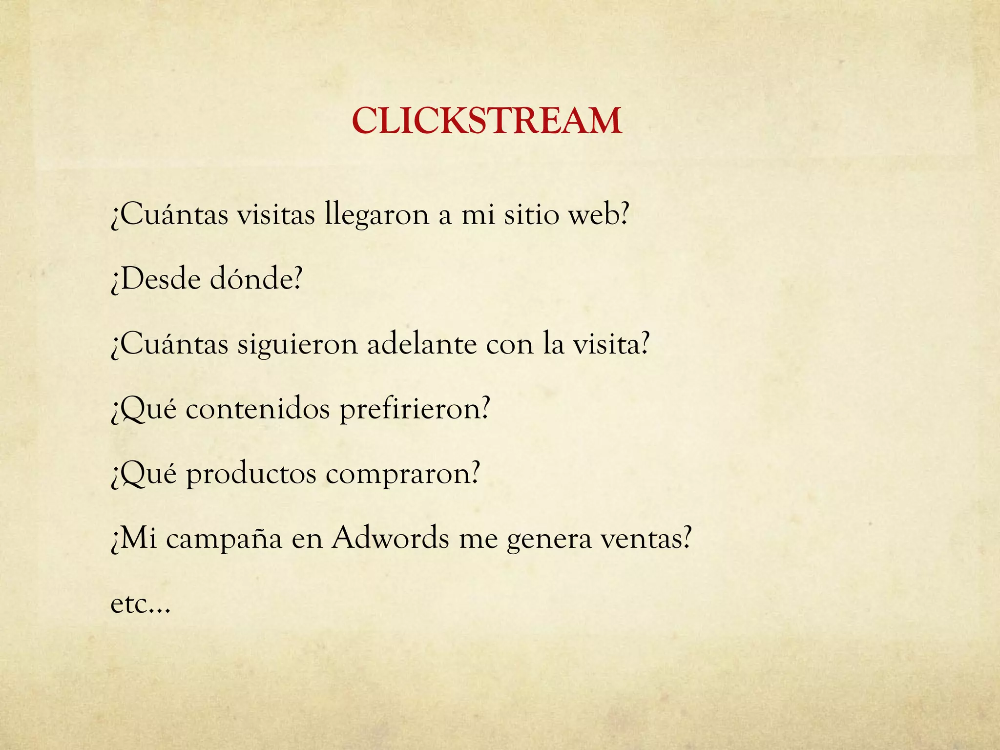 ¿Cuántas visitas llegaron a mi sitio web? ¿Desde dónde? ¿Cuántas siguieron adelante con la visita? ¿Qué contenidos prefirieron? ¿Qué productos compraron? ¿Mi campaña en Adwords me genera ventas? etc… CLICKSTREAM 