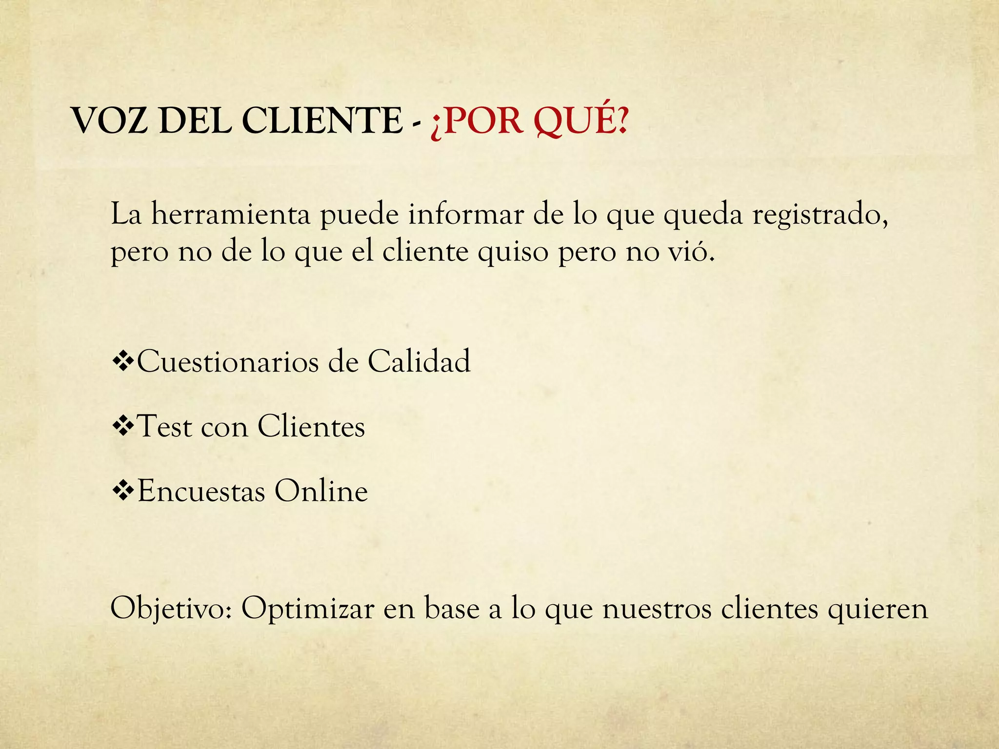 La herramienta puede informar de lo que queda registrado, pero no de lo que el cliente quiso pero no vió. Cuestionarios de Calidad Test con Clientes Encuestas Online Objetivo: Optimizar en base a lo que nuestros clientes quieren VOZ DEL CLIENTE -  ¿POR QUÉ? 