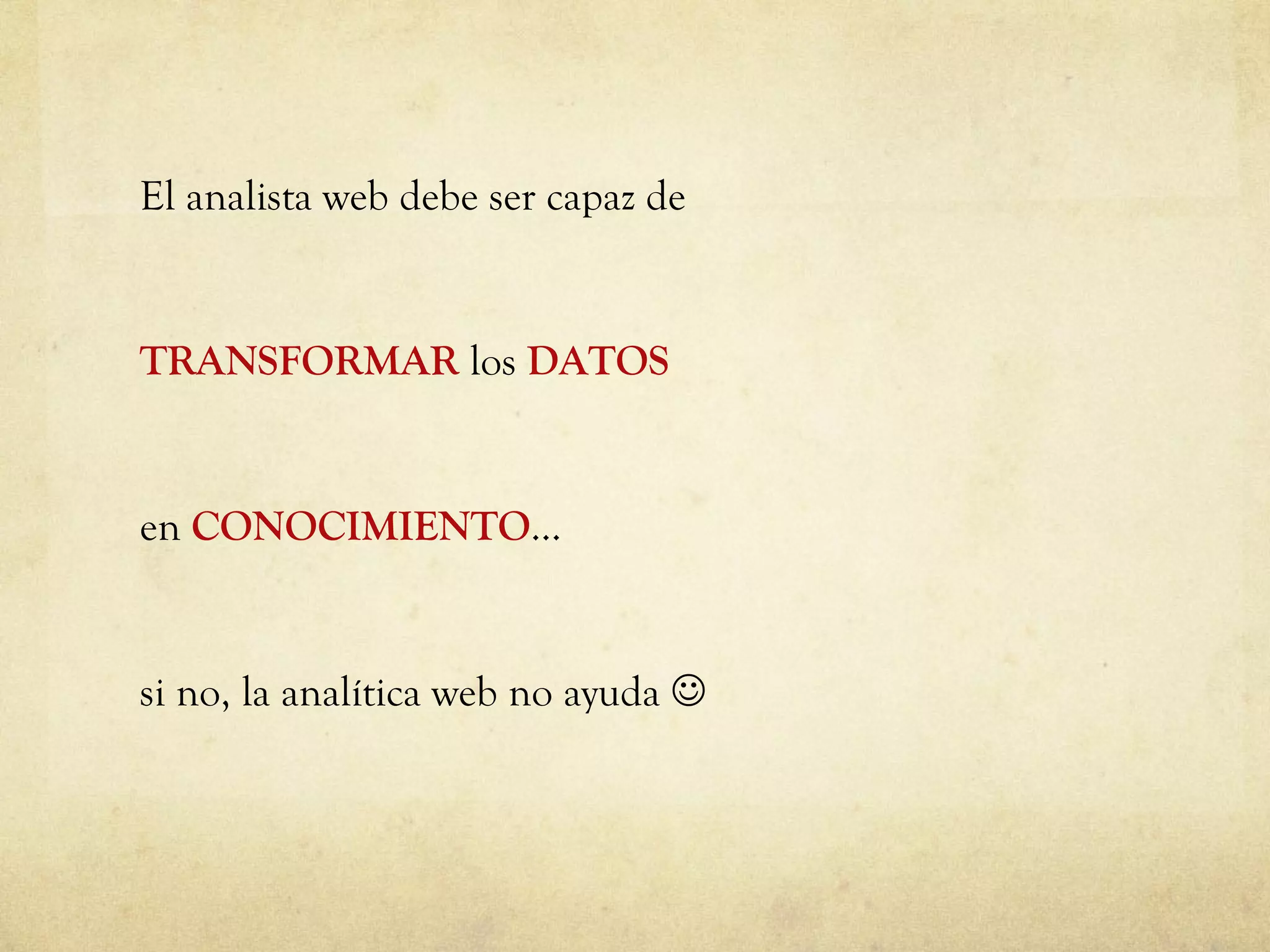 El analista web debe ser capaz de  TRANSFORMAR  los  DATOS en  CONOCIMIENTO … si no, la analítica web no ayuda   