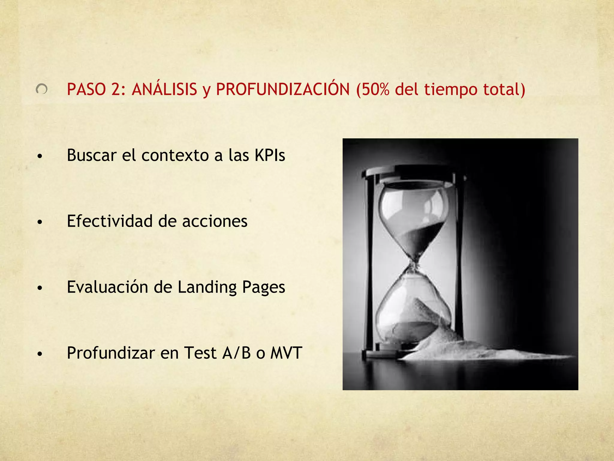 PASO 2: ANÁLISIS y PROFUNDIZACIÓN (50% del tiempo total) Buscar el contexto a las KPIs  Efectividad de acciones Evaluación de Landing Pages Profundizar en Test A/B o MVT  
