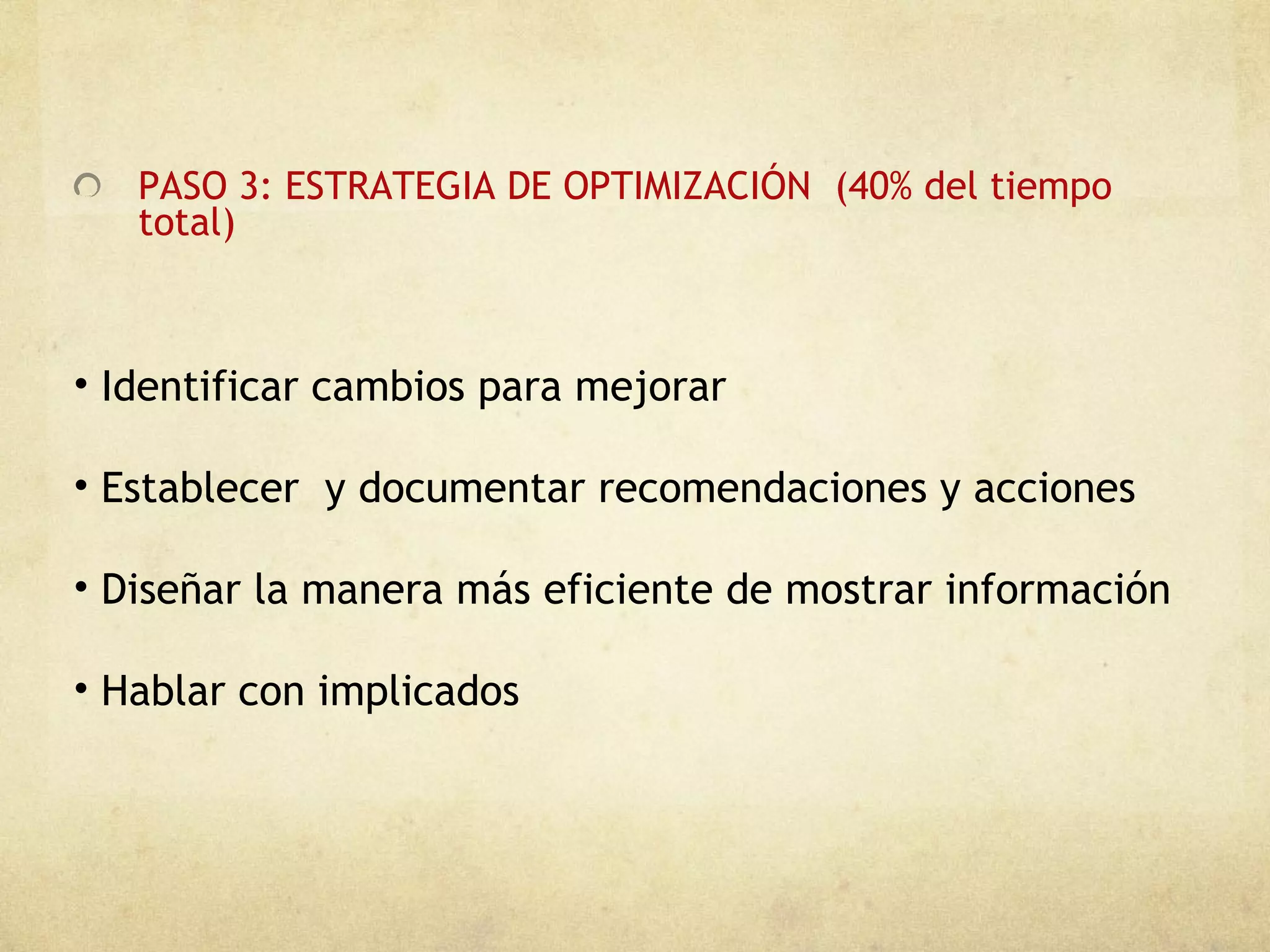 PASO 3: ESTRATEGIA DE OPTIMIZACIÓN  (40% del tiempo total) Identificar cambios para mejorar  Establecer  y documentar recomendaciones y acciones Diseñar la manera más eficiente de mostrar información Hablar con implicados 