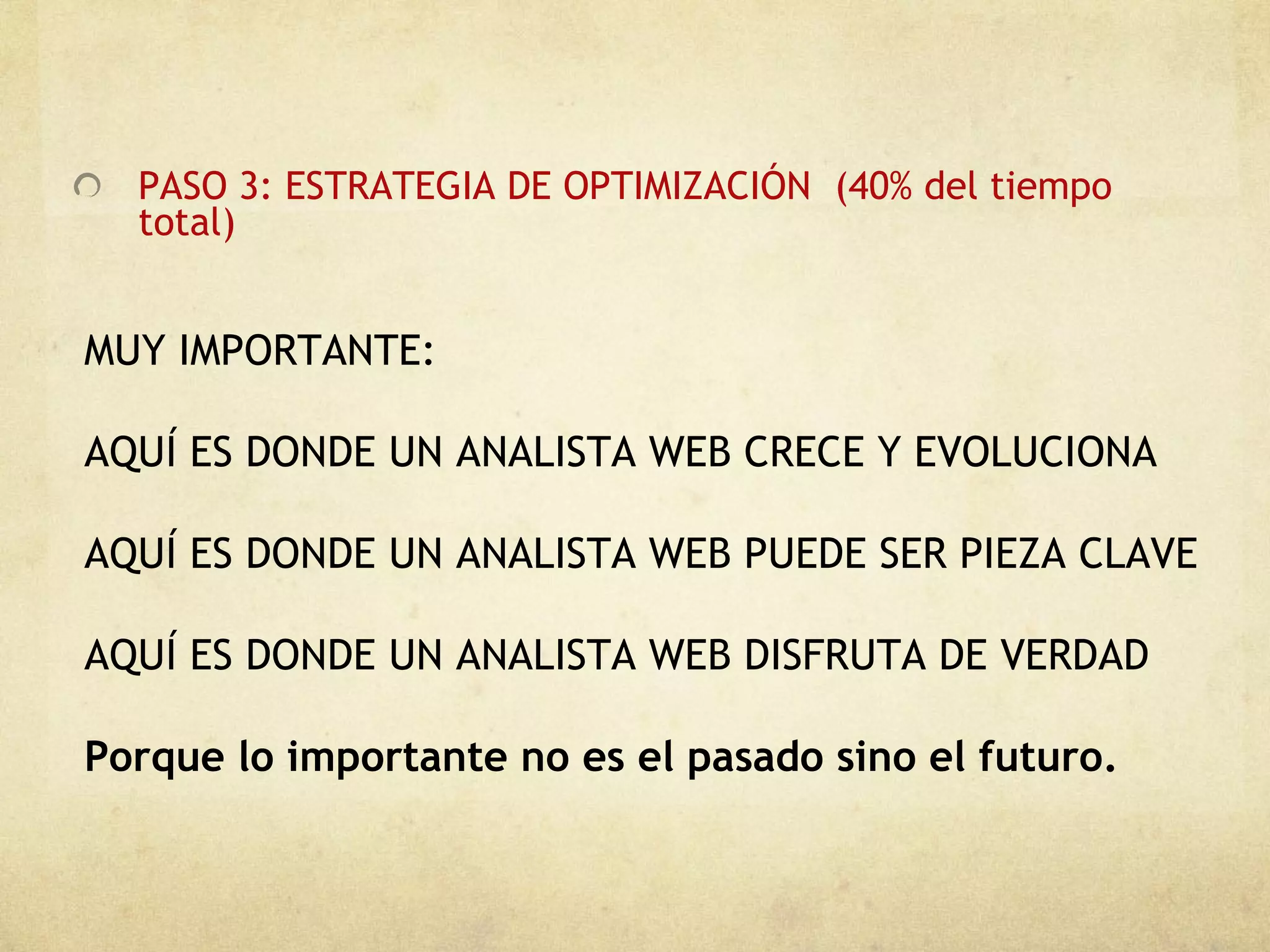 PASO 3: ESTRATEGIA DE OPTIMIZACIÓN  (40% del tiempo total) MUY IMPORTANTE: AQUÍ ES DONDE UN ANALISTA WEB CRECE Y EVOLUCIONA AQUÍ ES DONDE UN ANALISTA WEB PUEDE SER PIEZA CLAVE AQUÍ ES DONDE UN ANALISTA WEB DISFRUTA DE VERDAD Porque lo importante no es el pasado sino el futuro.  