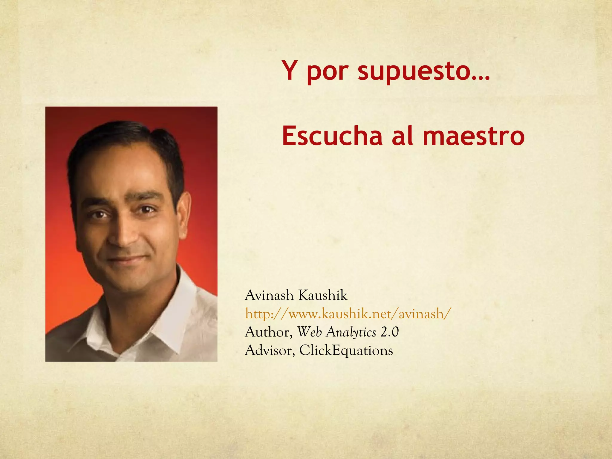 Y por supuesto… Escucha al maestro Avinash Kaushik http://www.kaushik.net/avinash/ Author,  Web Analytics 2.0 Advisor, ClickEquations 