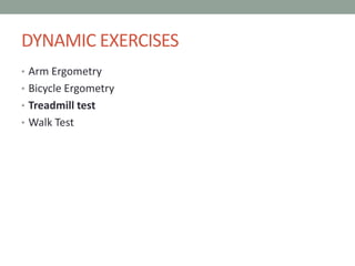 DYNAMIC EXERCISES
• Arm Ergometry
• Bicycle Ergometry
• Treadmill test
• Walk Test
 
