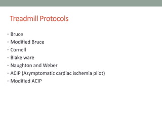Treadmill Protocols
• Bruce
• Modified Bruce
• Cornell
• Blake ware
• Naughton and Weber
• ACIP (Asymptomatic cardiac ischemia pilot)
• Modified ACIP
 