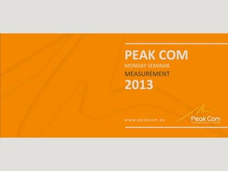 MONDAY SEMINAR | 2013
PEAK COM
MONDAY SEMINAR
MEASUREMENT
2013
www.peakcom.eu
 