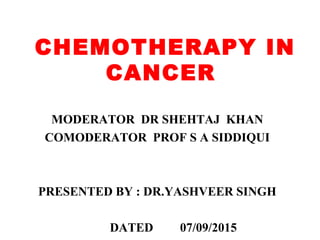 CHEMOTHERAPY IN
CANCER
MODERATOR DR SHEHTAJ KHAN
COMODERATOR PROF S A SIDDIQUI
PRESENTED BY : DR.YASHVEER SINGH
DATED 07/09/2015
 