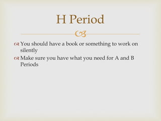  
 You should have a book or something to work on 
silently 
 Make sure you have what you need for A and B 
Periods 
H Period 
 