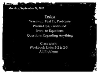 Monday, September 24, 2012


                         Today:
              Warm-up: Fast 15, Problems
                Warm-Ups, Continued'
                   Intro. to Equations
             Questions Regarding Anything

                    Class work:
               Workbook Units 2-2 & 2-3
                    All Problems
 