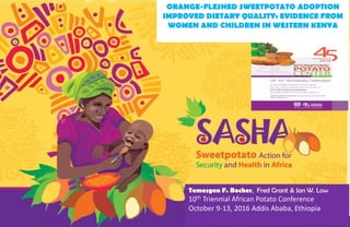 Temesgen F. Bocher, Fred Grant & Jan W. Low
10th Triennial African Potato Conference
October 9-13, 2016 Addis Ababa, Ethiopia
ORANGE-FLESHED SWEETPOTATO ADOPTION
IMPROVED DIETARY QUALITY: EVIDENCE FROM
WOMEN AND CHILDREN IN WESTERN KENYA
 