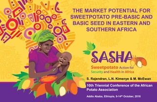 THE MARKET POTENTIAL FOR
SWEETPOTATO PRE-BASIC AND
BASIC SEED IN EASTERN AND
SOUTHERN AFRICA
S. Rajendran, L.N. Kimenye & M. McEwan
10th Triennial Conference of the African
Potato Association
Addis Ababa, Ethiopia, 9-14th October, 2016
 