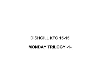DISHGILL KFC  15-15 MONDAY TRILOGY -1- 