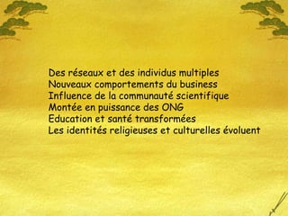 Des réseaux et des individus multiples Nouveaux comportements du business Influence de la communauté scientifique Montée en puissance des ONG Education et santé transformées Les identités religieuses et culturelles évoluent 