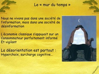 Le « mur du temps » Nous ne vivons pas dans une société de l’information, mais dans une société de désinformation  L’économie classique s’appuyait sur un  Consommateur parfaitement informé  Et vigilant La désorientation est partout :   Hyperchoix, surcharge cognitive… 