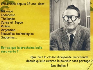 176 crises depuis 25 ans, dont : Mexique Indonesie  Thaïlande Corée et Japon Russie Argentine… Nouvelles technologies Subprime… Que fait la classe dirigeante marchande depuis qu’elle exerce le pouvoir sans partage ? Des Bulles  ! Est-ce que la prochaine bulle sera verte ? 