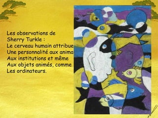 Les observations de Sherry Turkle : Le cerveau humain attribue Une personnalité aux animaux Aux institutions et même Aux objets animés, comme Les ordinateurs. 