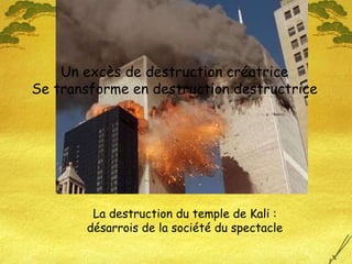 La destruction du temple de Kali : désarrois de la société du spectacle Un excès de destruction créatrice Se transforme en destruction destructrice 
