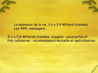 La naissance de la vie, il y a 3,4 Milliard d’années Les ARN, messagers… Il y a 0,8 Milliards d’années, oxygène : eucaryotes et Poly cellulaires : reconnaissance mutuelle et spécialisation 
