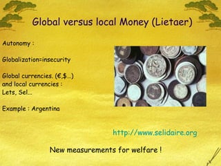 Autonomy :
Globalization=insecurity
Global currencies. (€,$…)
and local currencies :
Lets, Sel...
Example : Argentina
Global versus local Money (Lietaer)
http://www.selidaire.org
New measurements for welfare !
 