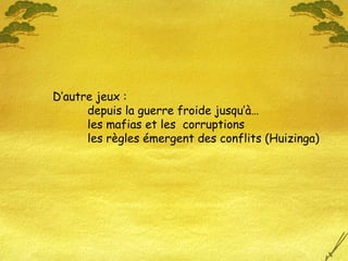 D’autre jeux :
depuis la guerre froide jusqu’à…
les mafias et les corruptions
les règles émergent des conflits (Huizinga)
 