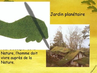 Jardin planétaire
Pour s’occuper de la
Nature, l’homme doit
vivre auprès de la
Nature.
 