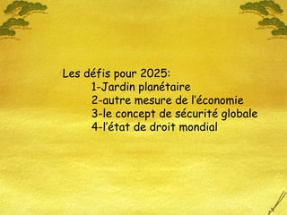 Les défis pour 2025:
1-Jardin planétaire
2-autre mesure de l’économie
3-le concept de sécurité globale
4-l’état de droit mondial
 
