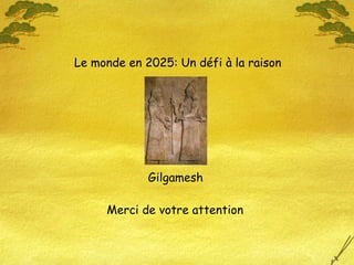 Gilgamesh
Le monde en 2025: Un défi à la raison
Merci de votre attention
 