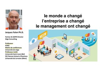 Jacques	Folon	Ph.D.	
Partner	&	GDPR	Director	
Edge	Consulting	
Professeur		
ICHEC		
Maître	de	conférences		
Université	de	Liège		
Professeur	invité		
Université	Saint	Louis	(Bxl)	
ESC	Rennes	School	of	Business	
Université	de	Lorraine	(Metz)		
le monde a changé
l’entreprise a changé
le management ont changé
 