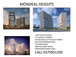 MONDEAL HEIGHTS
1,087 TO 28,759 SQFT
17 FLOORS, 2 TOWERS
6 HIGH SPEED LIFT IN EACH TOWER
ALLOTTED PARKING SPACE
75% OPEN AREA
MAIN SG ROAD TOUCH
POSSESSION MARCH 2016
CALL 9375951299
 
