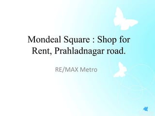 Mondeal Square : Shop for
Rent, Prahladnagar road.
RE/MAX Metro

 
