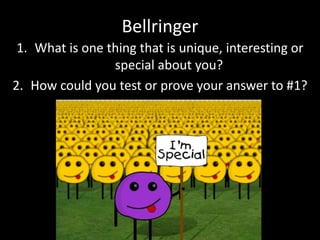 Bellringer 
1. What is one thing that is unique, interesting or 
special about you? 
2. How could you test or prove your answer to #1? 
 
