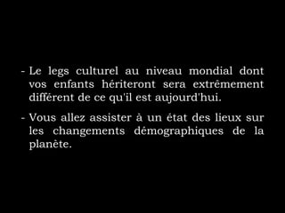 - Le legs culturel au niveau mondial dont
vos enfants hériteront sera extrêmement
différent de ce qu'il est aujourd'hui.
- Vous allez assister à un état des lieux sur
les changements démographiques de la
planète.
 