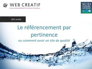 Le référencement par
pertinence
ou comment avoir un site de qualité
SEO onsite
 