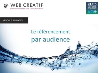 Le référencement
par audience
GOOGLE ANALYTICS
 