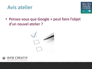Avis atelier
• Pensez-vous que Google + peut faire l’objet
d’un nouvel atelier ?
 