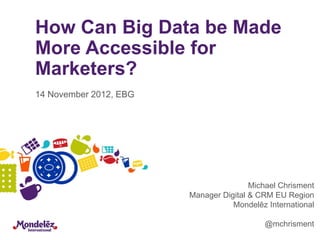 How Can Big Data be Made
More Accessible for
Marketers?
14 November 2012, EBG




                                        Michael Chrisment
                        Manager Digital & CRM EU Region
                                   Mondelēz International

                                           @mchrisment
 